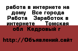 работа в интернете на дому - Все города Работа » Заработок в интернете   . Томская обл.,Кедровый г.